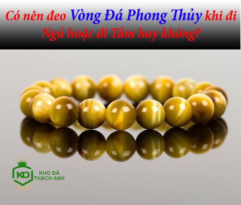 Có nên đeo Vòng Đá Phong Thủy khi đi Ngủ hoặc đi Tắm hay không?